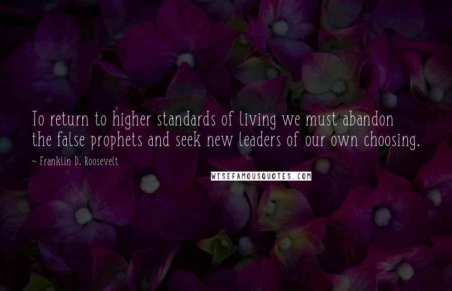 Franklin D. Roosevelt Quotes: To return to higher standards of living we must abandon the false prophets and seek new leaders of our own choosing.