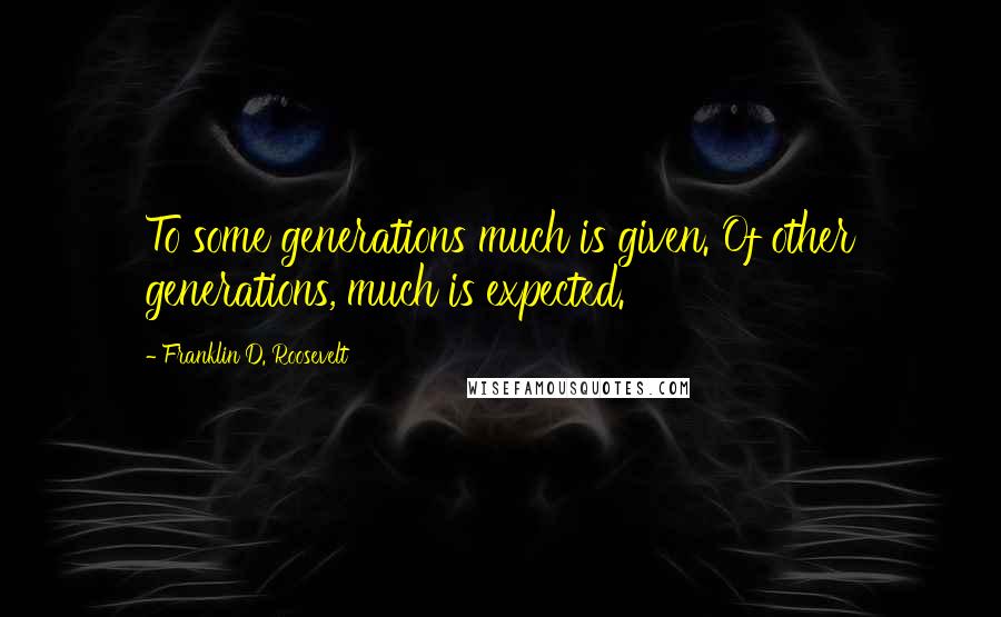 Franklin D. Roosevelt Quotes: To some generations much is given. Of other generations, much is expected.
