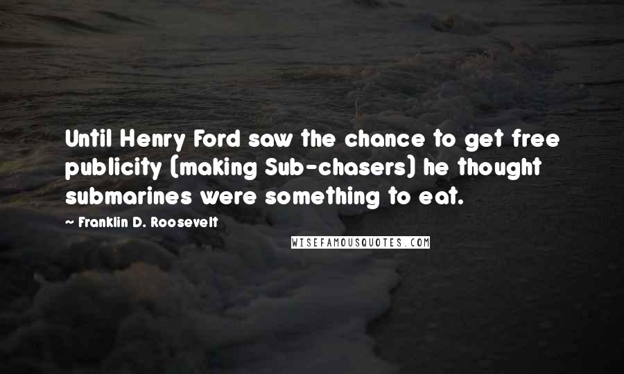 Franklin D. Roosevelt Quotes: Until Henry Ford saw the chance to get free publicity (making Sub-chasers) he thought submarines were something to eat.