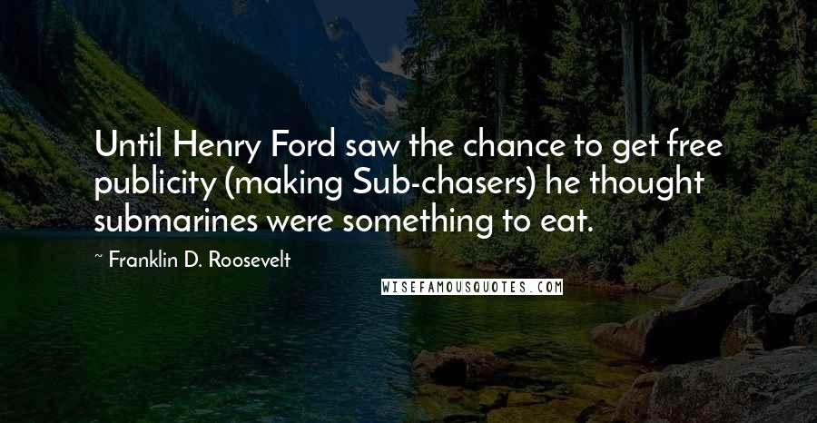 Franklin D. Roosevelt Quotes: Until Henry Ford saw the chance to get free publicity (making Sub-chasers) he thought submarines were something to eat.