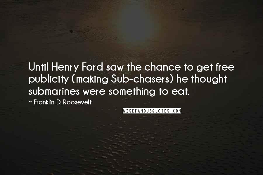 Franklin D. Roosevelt Quotes: Until Henry Ford saw the chance to get free publicity (making Sub-chasers) he thought submarines were something to eat.