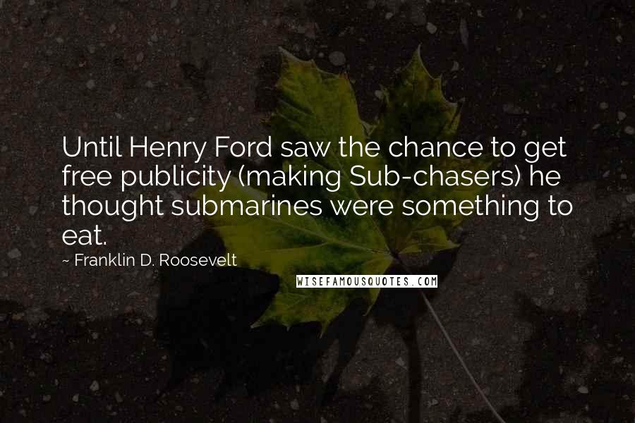 Franklin D. Roosevelt Quotes: Until Henry Ford saw the chance to get free publicity (making Sub-chasers) he thought submarines were something to eat.