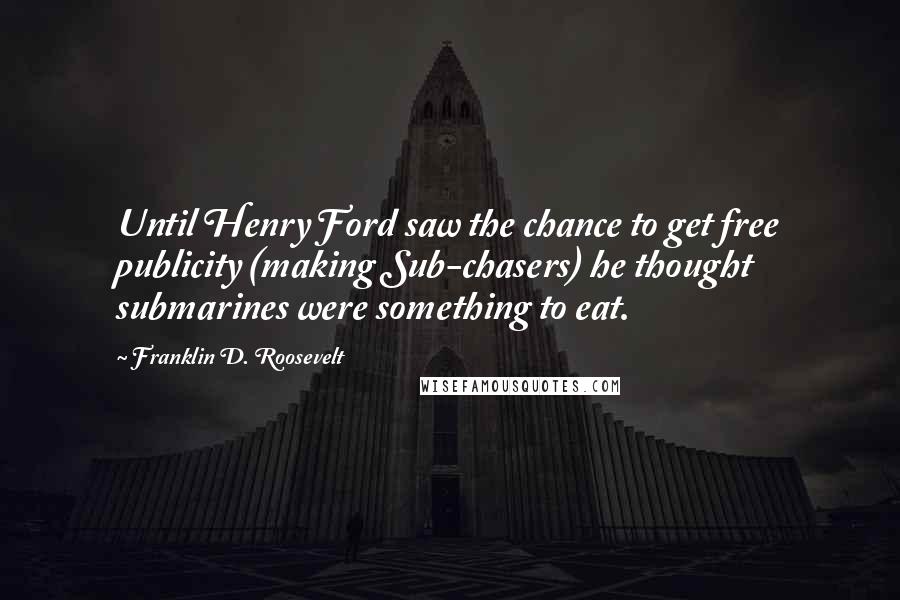 Franklin D. Roosevelt Quotes: Until Henry Ford saw the chance to get free publicity (making Sub-chasers) he thought submarines were something to eat.