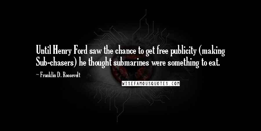 Franklin D. Roosevelt Quotes: Until Henry Ford saw the chance to get free publicity (making Sub-chasers) he thought submarines were something to eat.