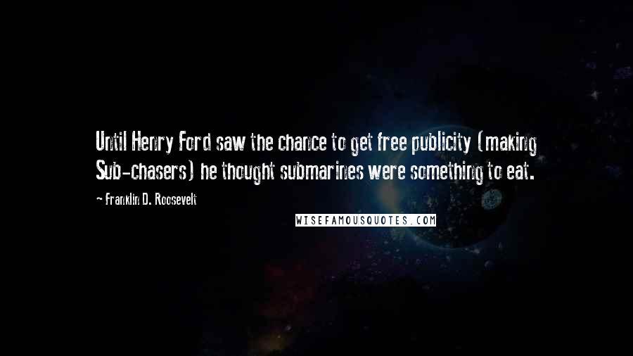 Franklin D. Roosevelt Quotes: Until Henry Ford saw the chance to get free publicity (making Sub-chasers) he thought submarines were something to eat.