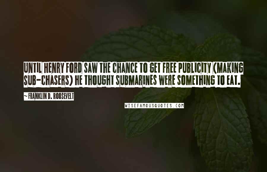 Franklin D. Roosevelt Quotes: Until Henry Ford saw the chance to get free publicity (making Sub-chasers) he thought submarines were something to eat.