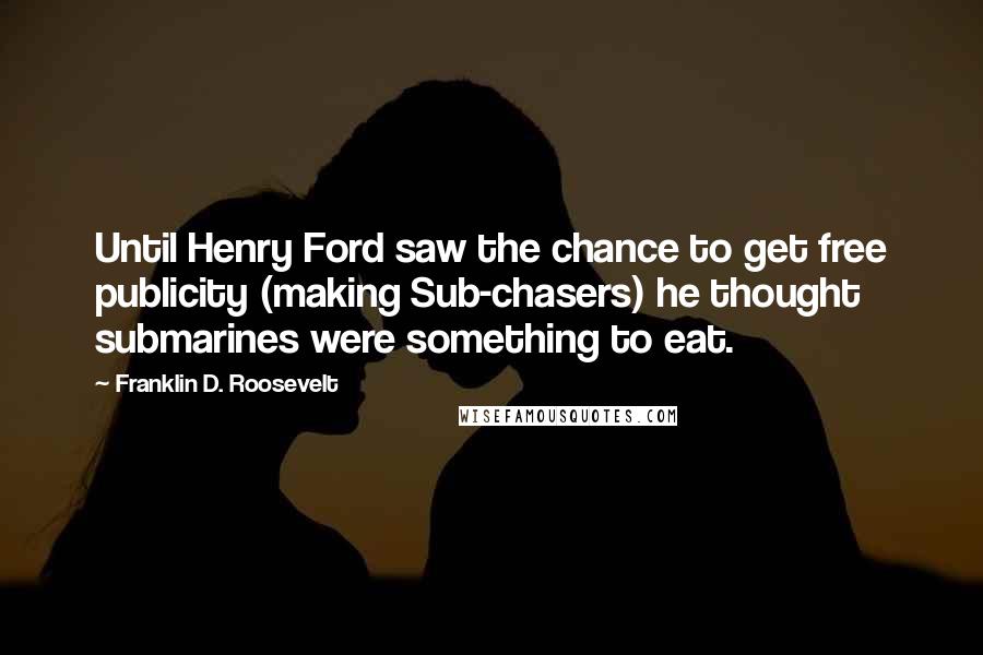 Franklin D. Roosevelt Quotes: Until Henry Ford saw the chance to get free publicity (making Sub-chasers) he thought submarines were something to eat.