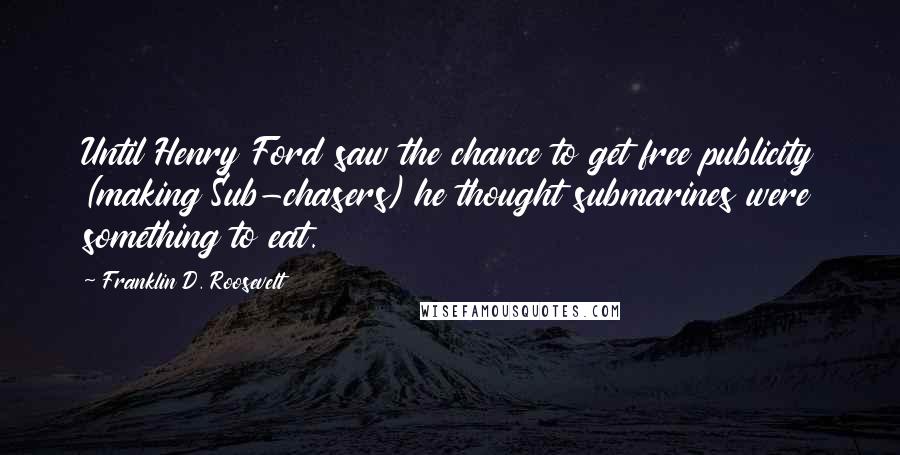 Franklin D. Roosevelt Quotes: Until Henry Ford saw the chance to get free publicity (making Sub-chasers) he thought submarines were something to eat.