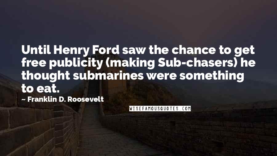 Franklin D. Roosevelt Quotes: Until Henry Ford saw the chance to get free publicity (making Sub-chasers) he thought submarines were something to eat.