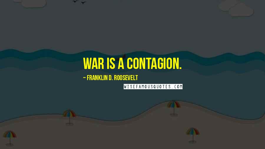 Franklin D. Roosevelt Quotes: War is a contagion.