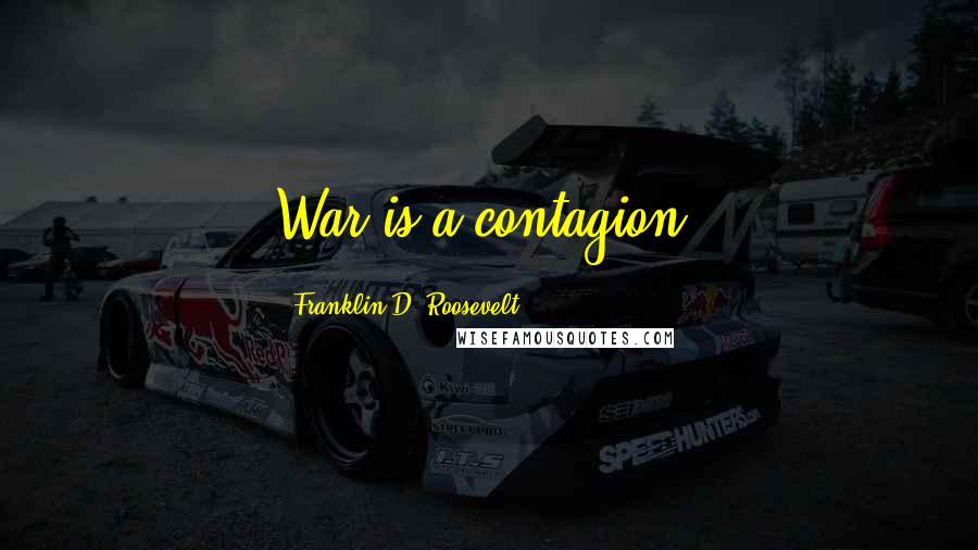 Franklin D. Roosevelt Quotes: War is a contagion.