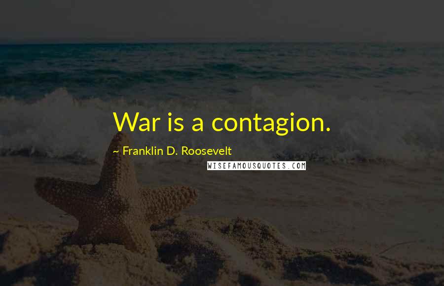 Franklin D. Roosevelt Quotes: War is a contagion.