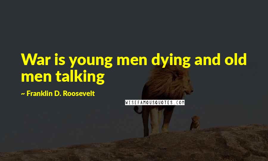 Franklin D. Roosevelt Quotes: War is young men dying and old men talking