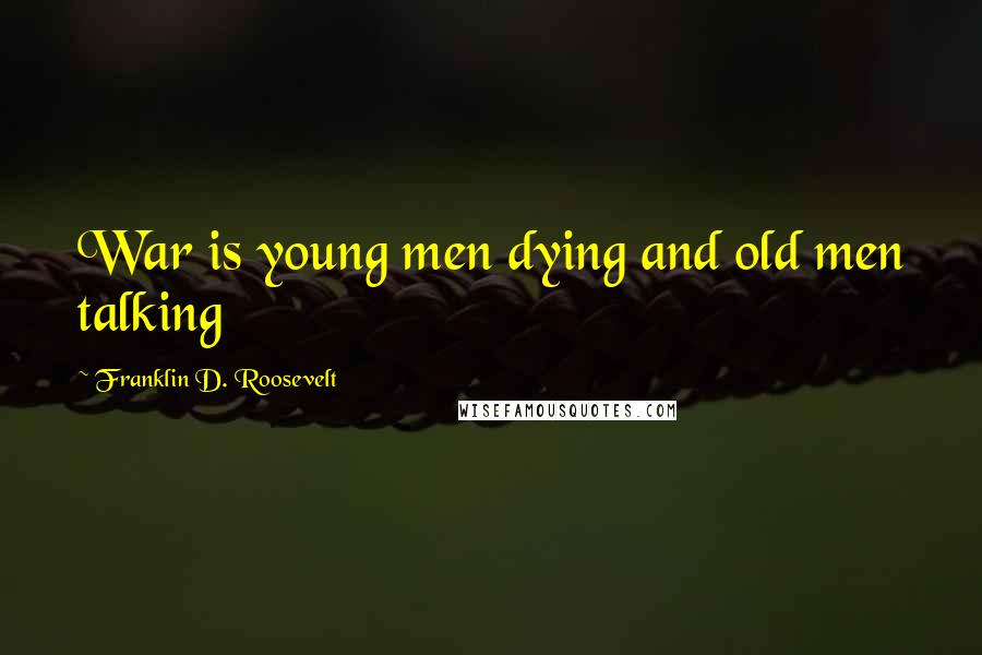 Franklin D. Roosevelt Quotes: War is young men dying and old men talking