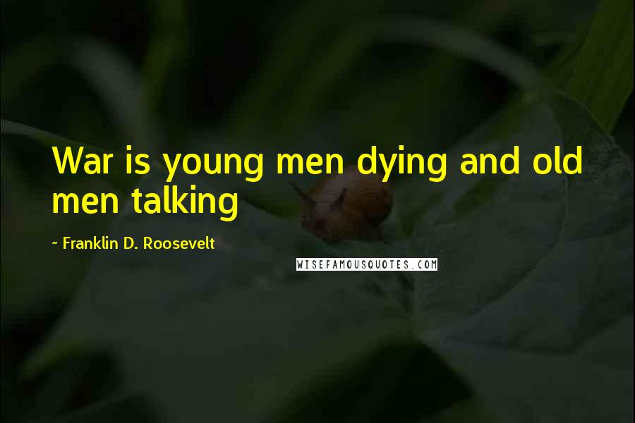 Franklin D. Roosevelt Quotes: War is young men dying and old men talking