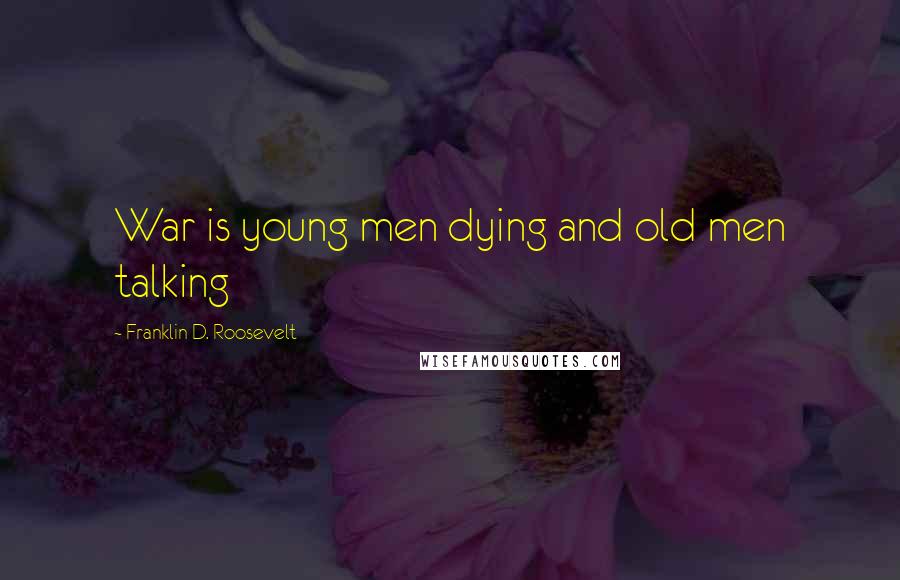 Franklin D. Roosevelt Quotes: War is young men dying and old men talking