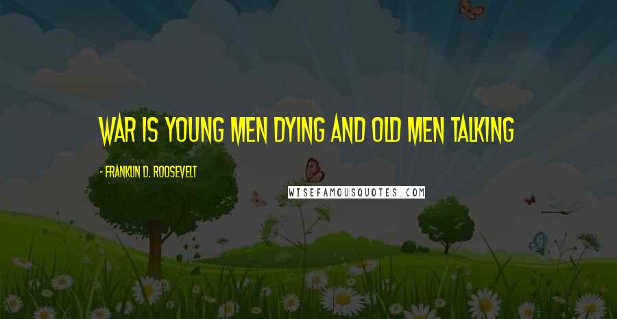 Franklin D. Roosevelt Quotes: War is young men dying and old men talking