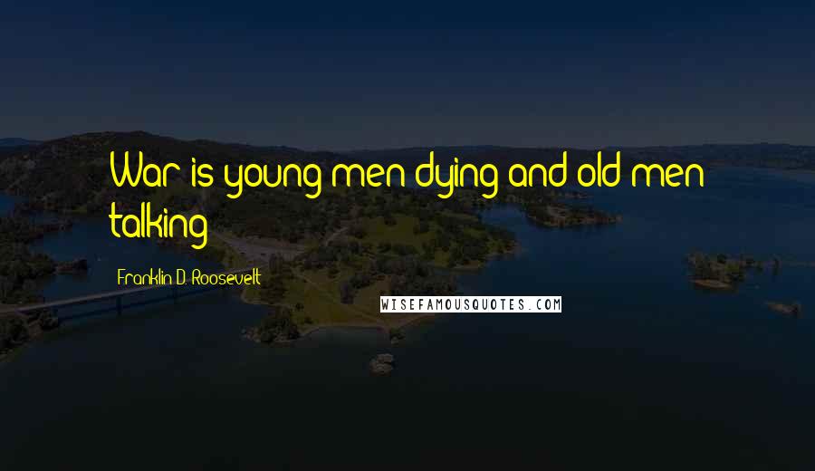 Franklin D. Roosevelt Quotes: War is young men dying and old men talking