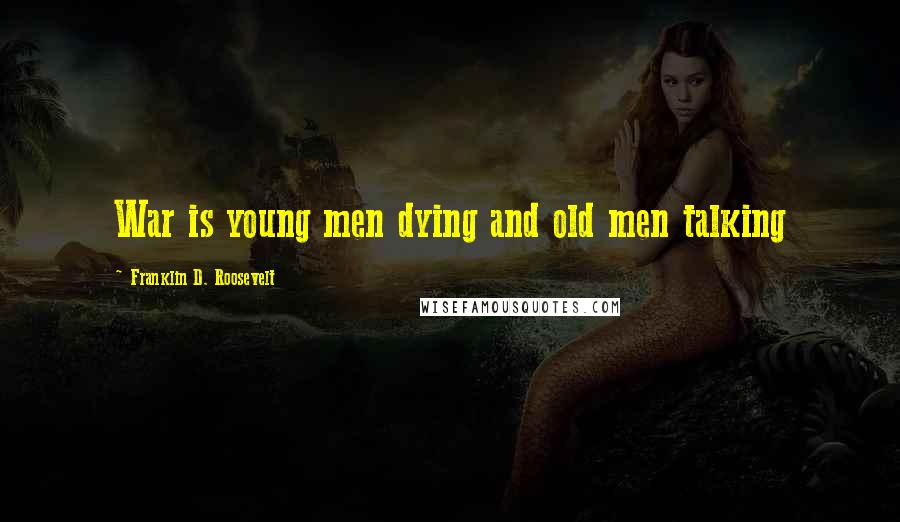 Franklin D. Roosevelt Quotes: War is young men dying and old men talking