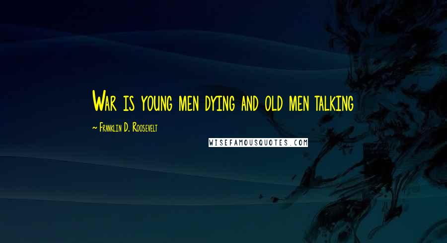 Franklin D. Roosevelt Quotes: War is young men dying and old men talking