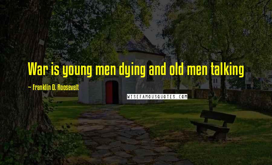 Franklin D. Roosevelt Quotes: War is young men dying and old men talking