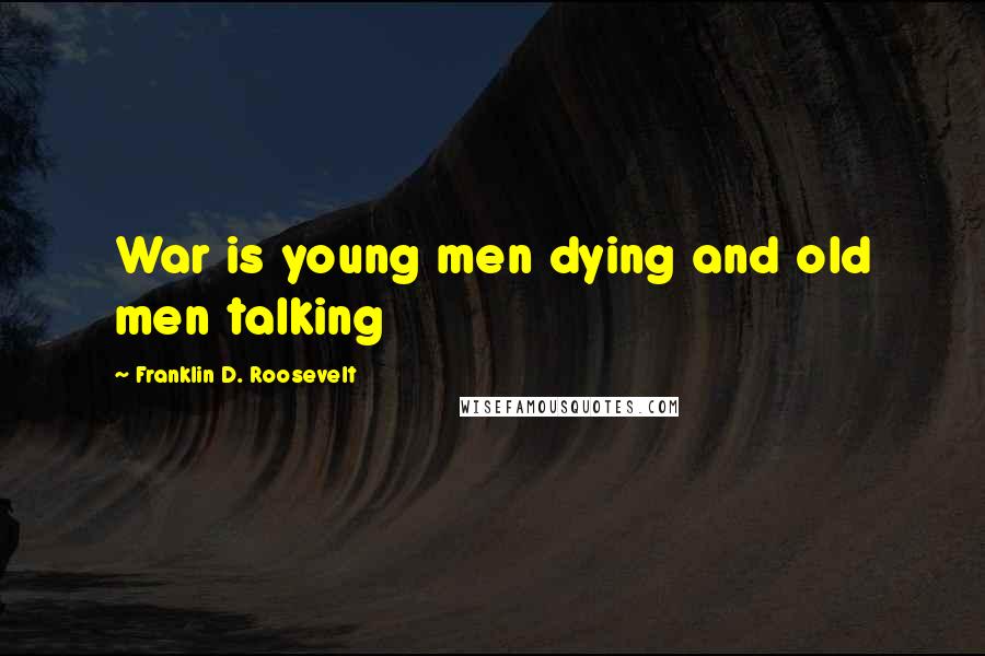 Franklin D. Roosevelt Quotes: War is young men dying and old men talking