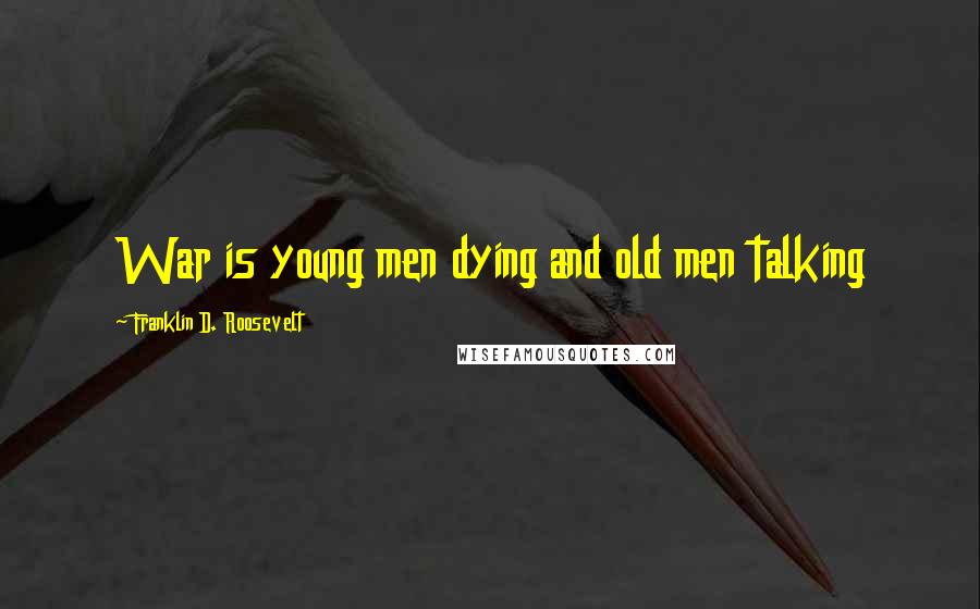 Franklin D. Roosevelt Quotes: War is young men dying and old men talking