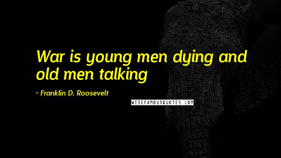 Franklin D. Roosevelt Quotes: War is young men dying and old men talking