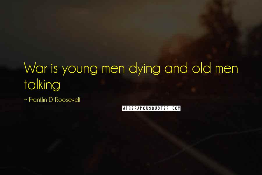 Franklin D. Roosevelt Quotes: War is young men dying and old men talking