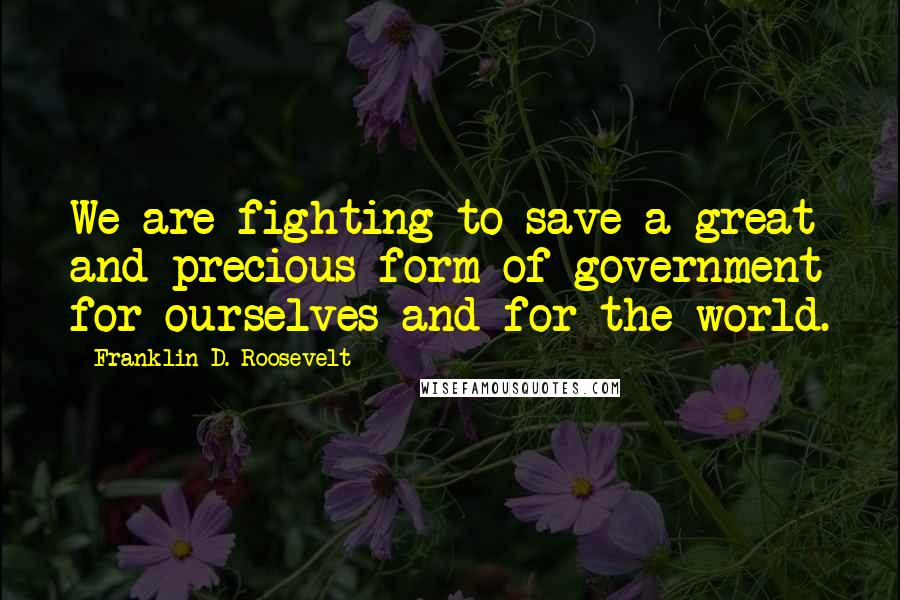 Franklin D. Roosevelt Quotes: We are fighting to save a great and precious form of government for ourselves and for the world.