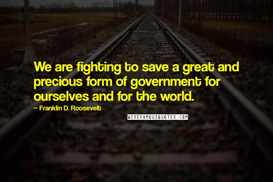 Franklin D. Roosevelt Quotes: We are fighting to save a great and precious form of government for ourselves and for the world.