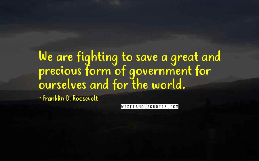 Franklin D. Roosevelt Quotes: We are fighting to save a great and precious form of government for ourselves and for the world.