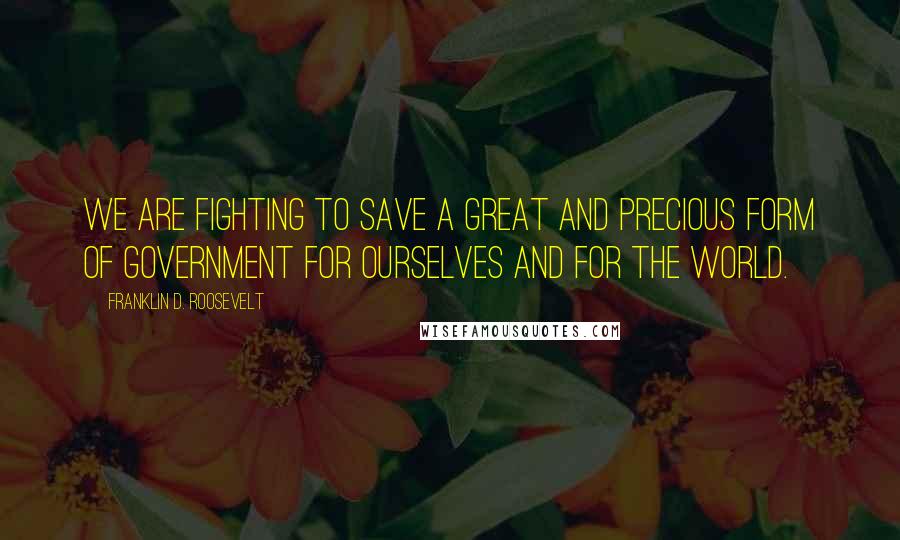 Franklin D. Roosevelt Quotes: We are fighting to save a great and precious form of government for ourselves and for the world.