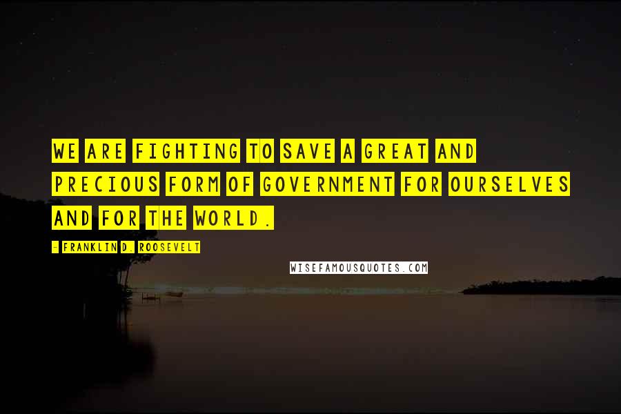 Franklin D. Roosevelt Quotes: We are fighting to save a great and precious form of government for ourselves and for the world.