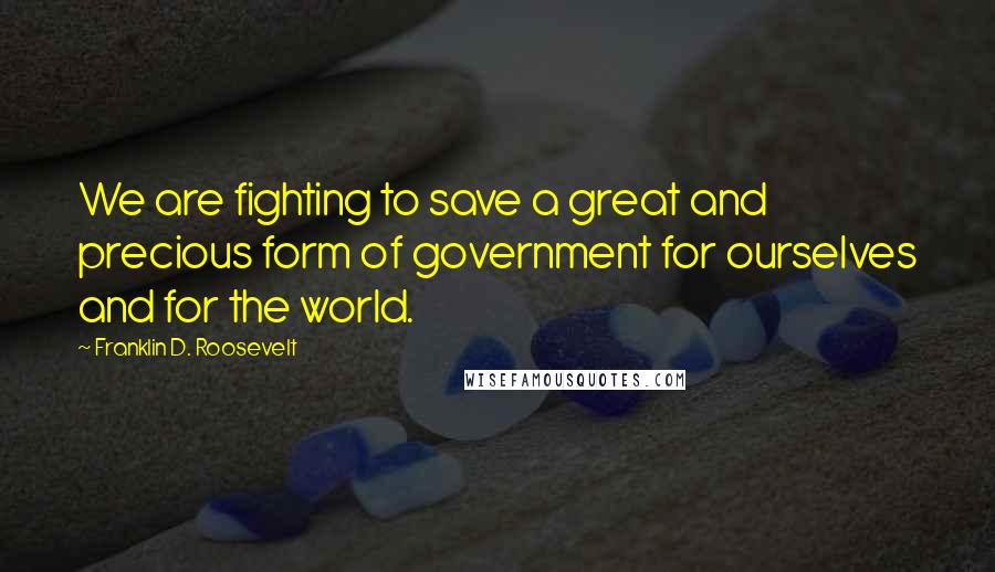 Franklin D. Roosevelt Quotes: We are fighting to save a great and precious form of government for ourselves and for the world.