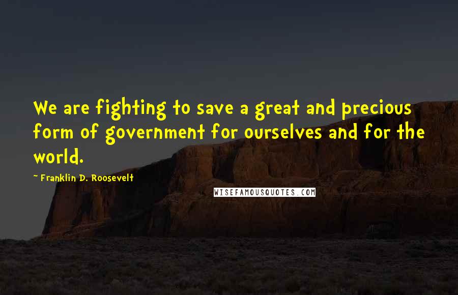 Franklin D. Roosevelt Quotes: We are fighting to save a great and precious form of government for ourselves and for the world.