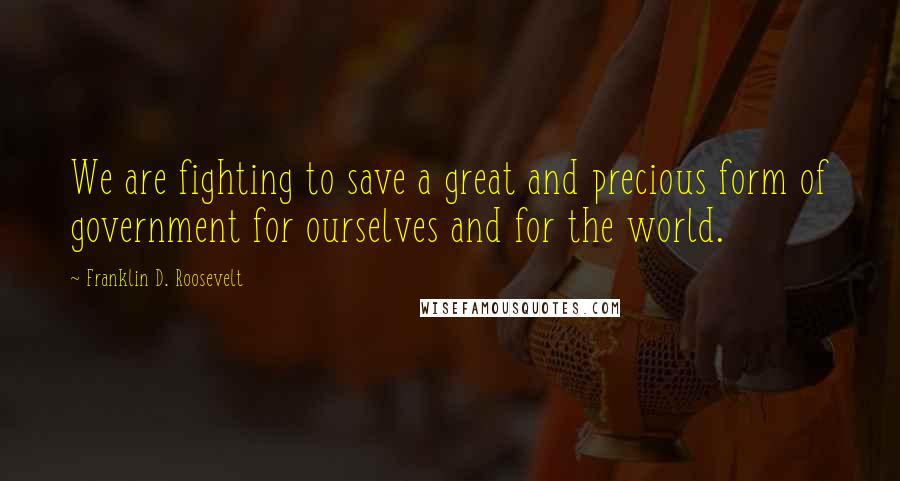 Franklin D. Roosevelt Quotes: We are fighting to save a great and precious form of government for ourselves and for the world.