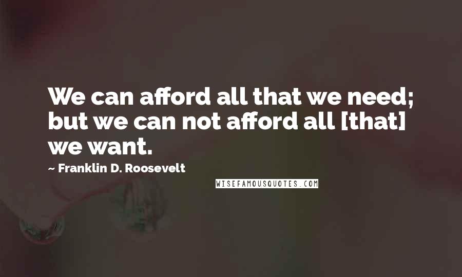 Franklin D. Roosevelt Quotes: We can afford all that we need; but we can not afford all [that] we want.