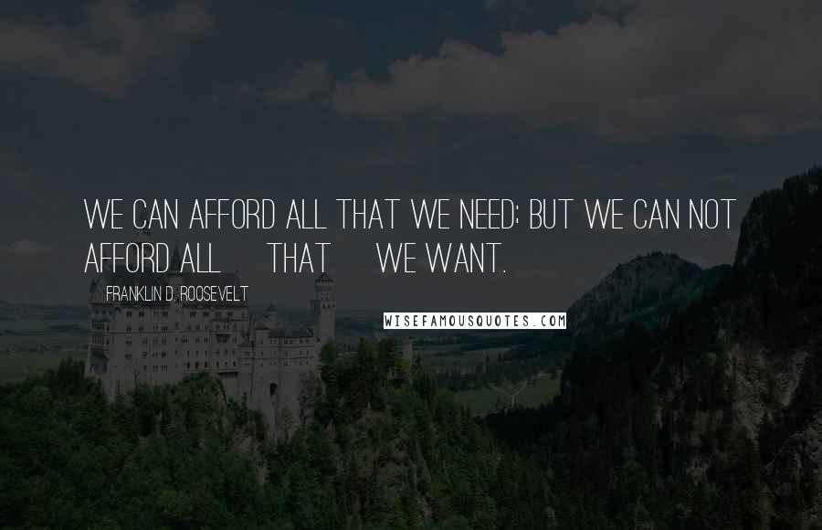 Franklin D. Roosevelt Quotes: We can afford all that we need; but we can not afford all [that] we want.