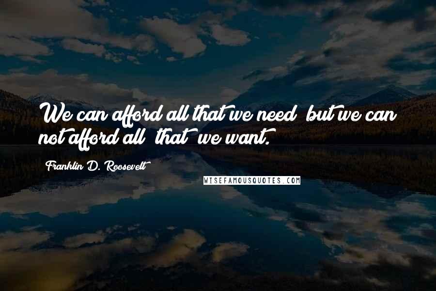 Franklin D. Roosevelt Quotes: We can afford all that we need; but we can not afford all [that] we want.