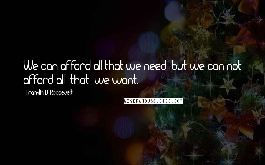Franklin D. Roosevelt Quotes: We can afford all that we need; but we can not afford all [that] we want.