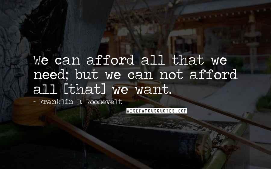 Franklin D. Roosevelt Quotes: We can afford all that we need; but we can not afford all [that] we want.