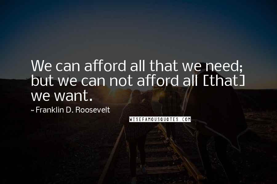 Franklin D. Roosevelt Quotes: We can afford all that we need; but we can not afford all [that] we want.