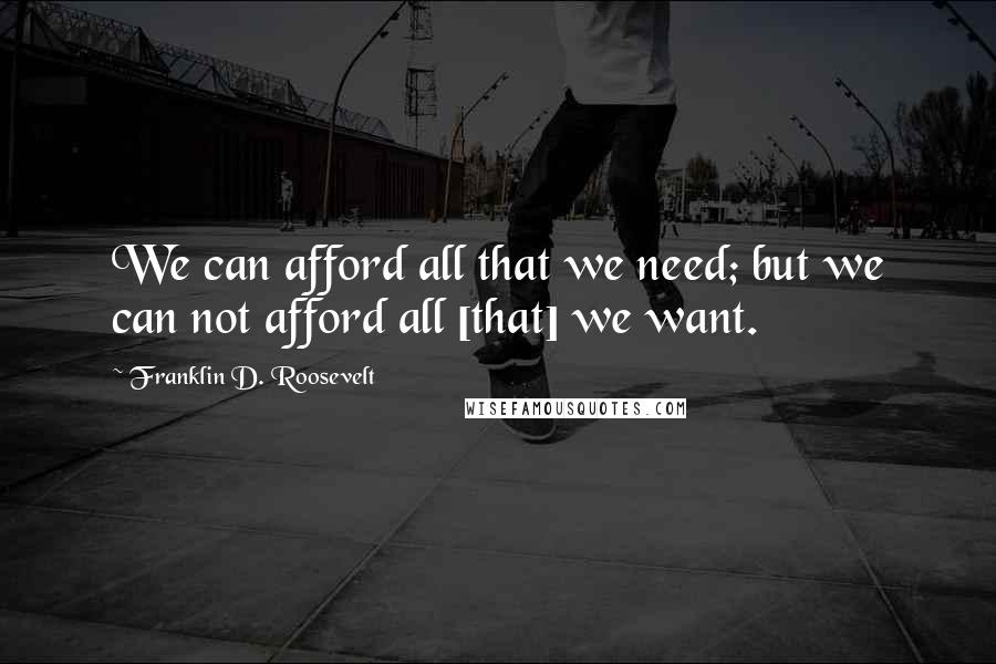 Franklin D. Roosevelt Quotes: We can afford all that we need; but we can not afford all [that] we want.