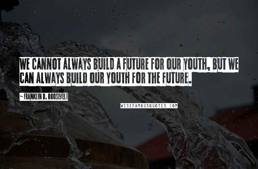 Franklin D. Roosevelt Quotes: We cannot always build a future for our youth, but we can always build our youth for the future.