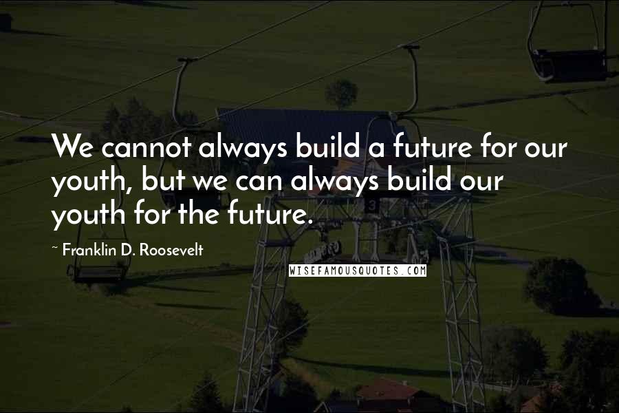 Franklin D. Roosevelt Quotes: We cannot always build a future for our youth, but we can always build our youth for the future.