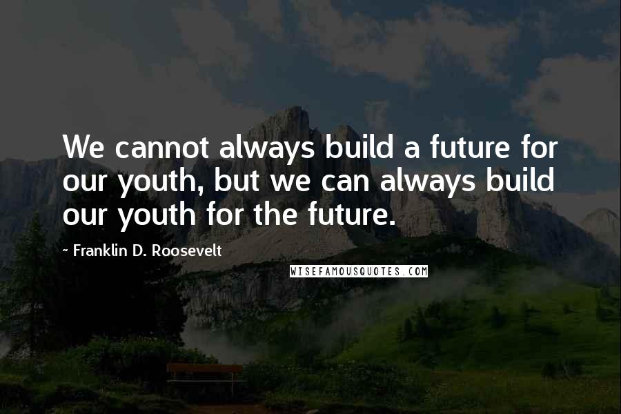 Franklin D. Roosevelt Quotes: We cannot always build a future for our youth, but we can always build our youth for the future.