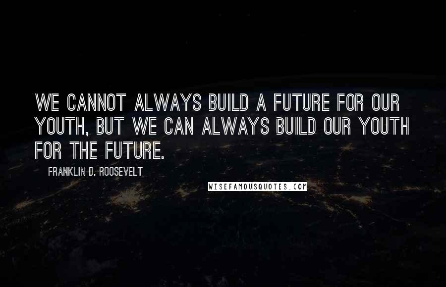 Franklin D. Roosevelt Quotes: We cannot always build a future for our youth, but we can always build our youth for the future.