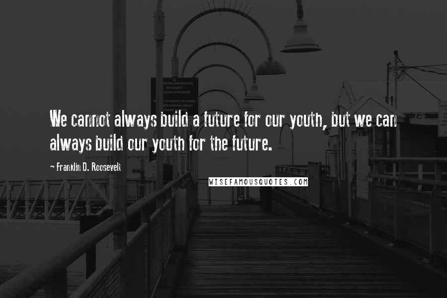 Franklin D. Roosevelt Quotes: We cannot always build a future for our youth, but we can always build our youth for the future.