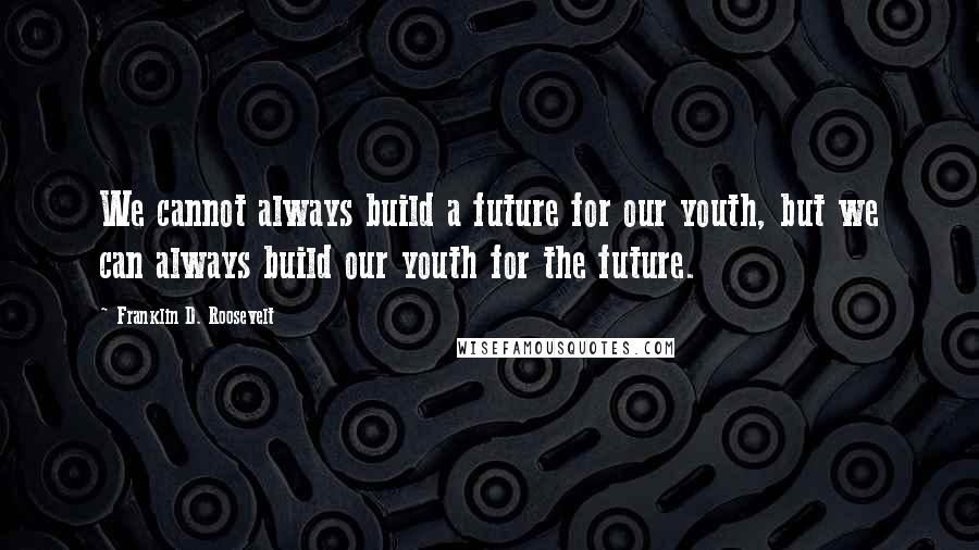 Franklin D. Roosevelt Quotes: We cannot always build a future for our youth, but we can always build our youth for the future.